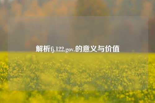 解析fj.122.gov.的意义与价值