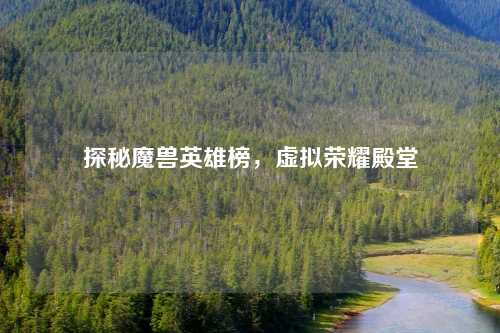 探秘魔兽英雄榜，虚拟荣耀殿堂