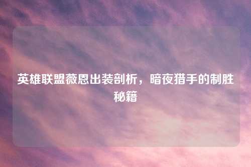 英雄联盟薇恩出装剖析，暗夜猎手的制胜秘籍