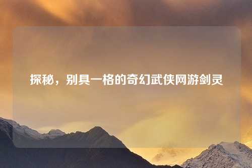 探秘，别具一格的奇幻武侠网游剑灵
