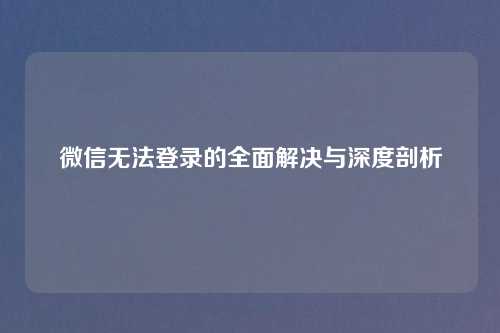 微信无法登录的全面解决与深度剖析