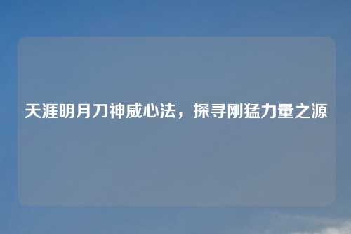 天涯明月刀神威心法，探寻刚猛力量之源