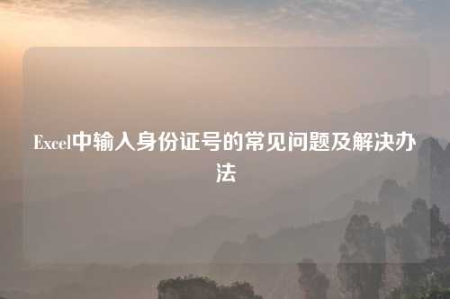 Excel中输入身份证号的常见问题及解决办法