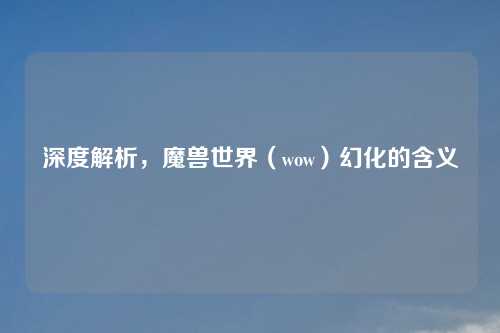 深度解析，魔兽世界（wow）幻化的含义