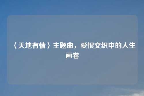 〈天地有情〉主题曲，爱恨交织中的人生画卷