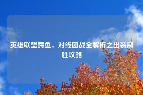 英雄联盟鳄鱼，对线团战全解析之出装制胜攻略