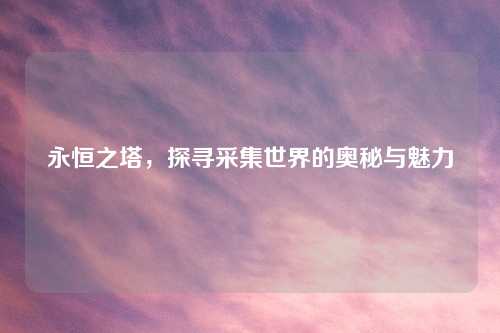 永恒之塔，探寻采集世界的奥秘与魅力