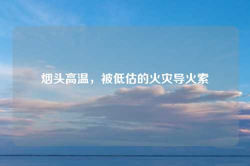 烟头高温，被低估的火灾导火索