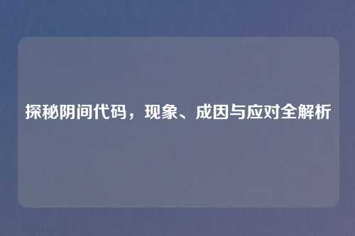 探秘阴间代码，现象、成因与应对全解析