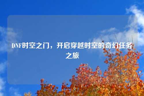 DNF时空之门，开启穿越时空的奇幻任务之旅