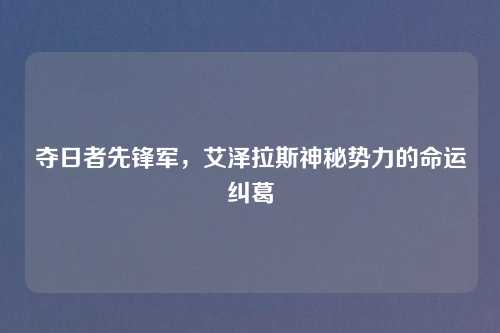 夺日者先锋军，艾泽拉斯神秘势力的命运纠葛