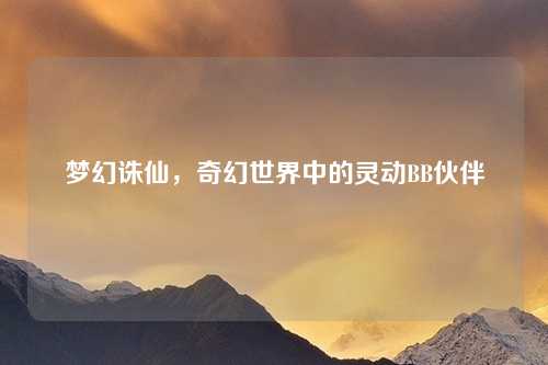 梦幻诛仙，奇幻世界中的灵动BB伙伴