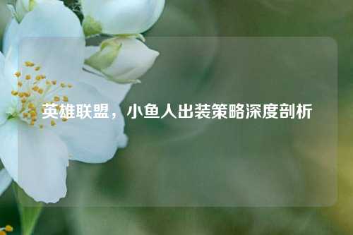 英雄联盟，小鱼人出装策略深度剖析