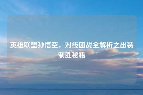 英雄联盟孙悟空，对线团战全解析之出装制胜秘籍