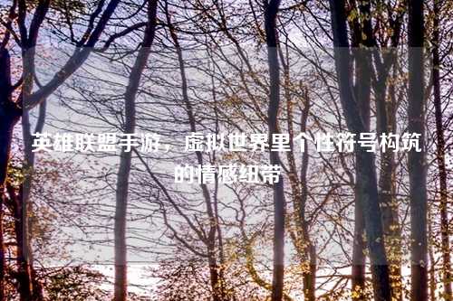 英雄联盟手游，虚拟世界里个性符号构筑的情感纽带