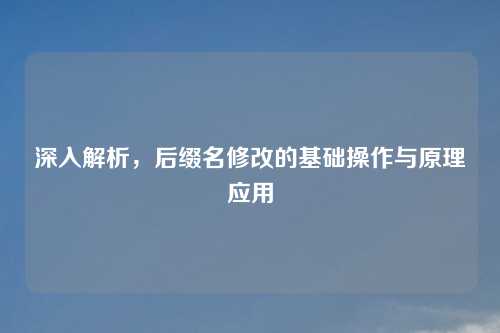 深入解析，后缀名修改的基础操作与原理应用