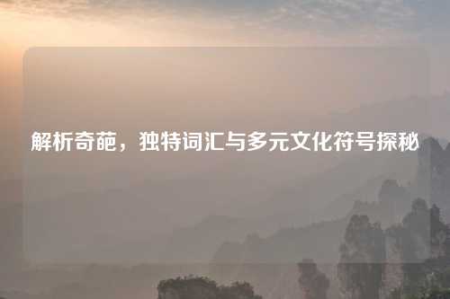 解析奇葩，独特词汇与多元文化符号探秘