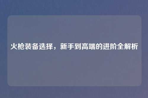 火枪装备选择，新手到高端的进阶全解析