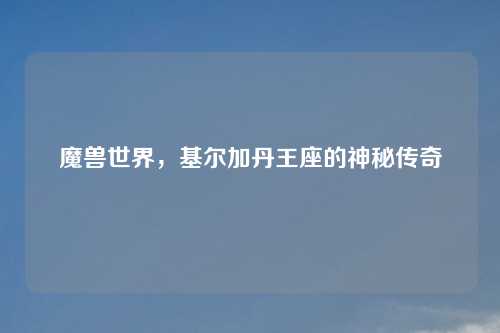 魔兽世界，基尔加丹王座的神秘传奇