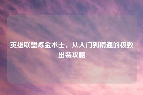 英雄联盟炼金术士，从入门到精通的极致出装攻略