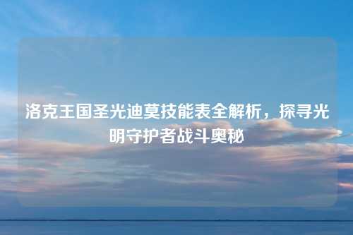洛克王国圣光迪莫技能表全解析，探寻光明守护者战斗奥秘