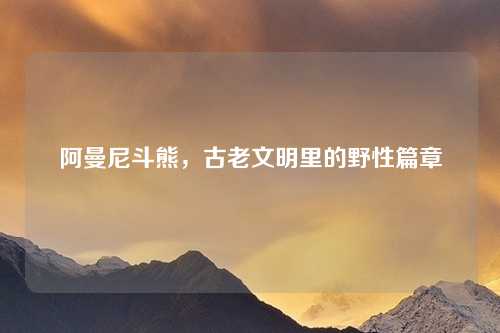 阿曼尼斗熊，古老文明里的野性篇章