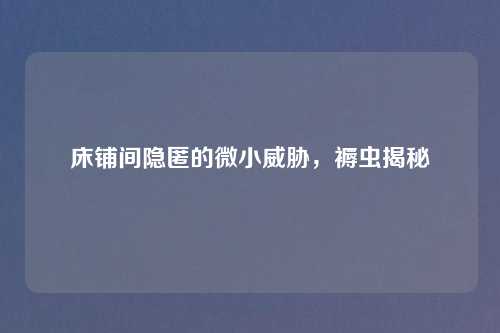 床铺间隐匿的微小威胁，褥虫揭秘