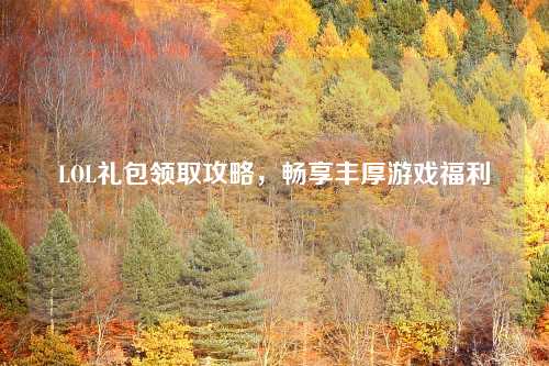 LOL礼包领取攻略，畅享丰厚游戏福利