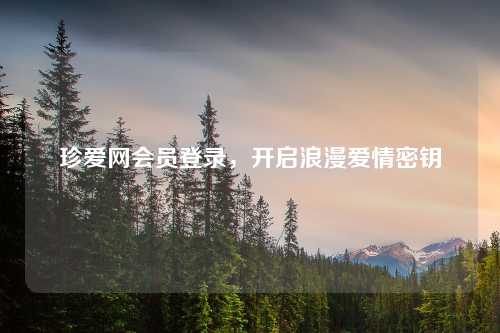 珍爱网会员登录，开启浪漫爱情密钥
