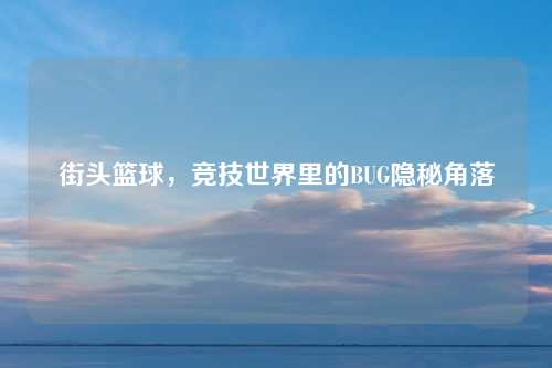 街头篮球，竞技世界里的BUG隐秘角落
