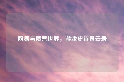 网易与魔兽世界，游戏史诗风云录