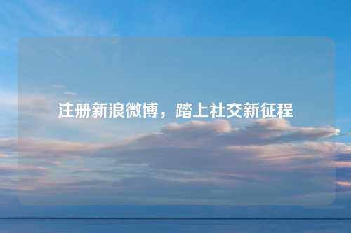 注册新浪微博，踏上社交新征程