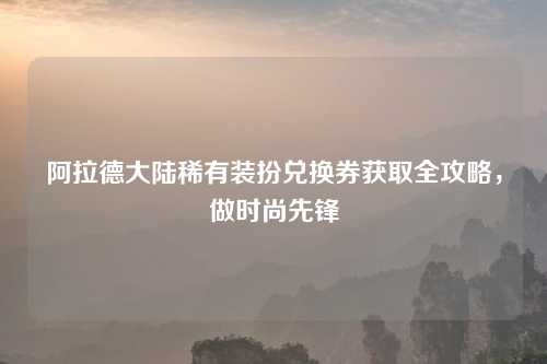 阿拉德大陆稀有装扮兑换券获取全攻略，做时尚先锋