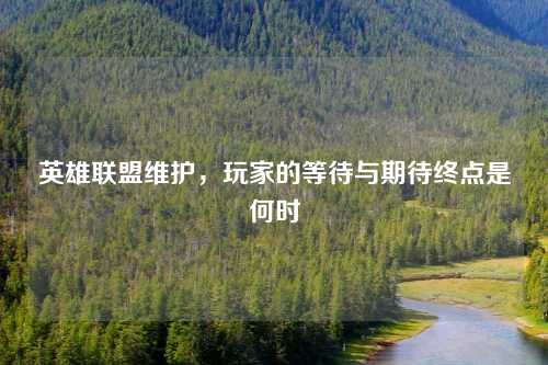 英雄联盟维护，玩家的等待与期待终点是何时