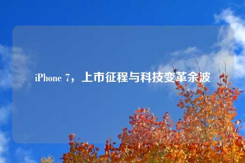 iPhone 7，上市征程与科技变革余波