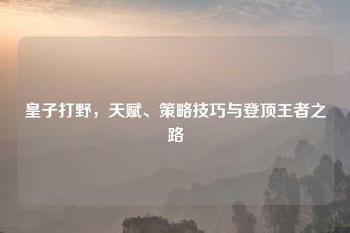 皇子打野，天赋、策略技巧与登顶王者之路