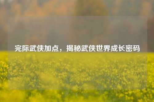 完际武侠加点，揭秘武侠世界成长密码