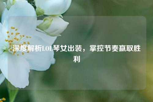 深度解析LOL琴女出装，掌控节奏赢取胜利
