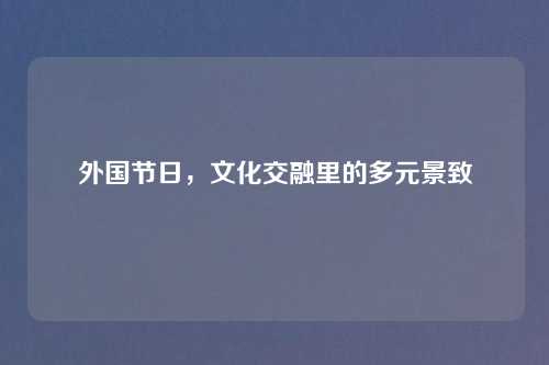 外国节日，文化交融里的多元景致