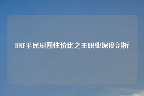 DNF平民刷图性价比之王职业深度剖析