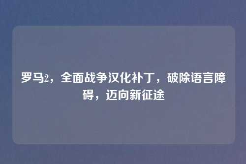 罗马2，全面战争汉化补丁，破除语言障碍，迈向新征途