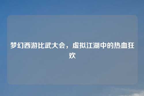 梦幻西游比武大会，虚拟江湖中的热血狂欢
