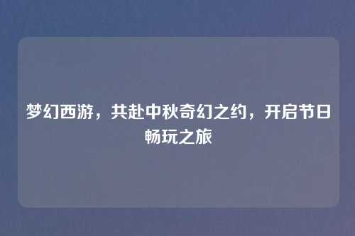 梦幻西游，共赴中秋奇幻之约，开启节日畅玩之旅