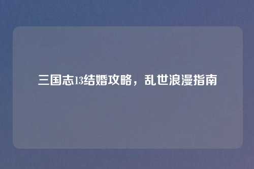 三国志13结婚攻略，乱世浪漫指南