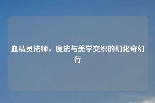血精灵法师，魔法与美学交织的幻化奇幻行