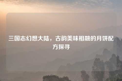 三国志幻想大陆，古韵美味相融的月饼配方探寻