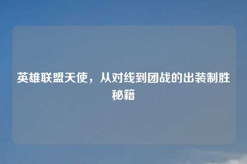 英雄联盟天使，从对线到团战的出装制胜秘籍