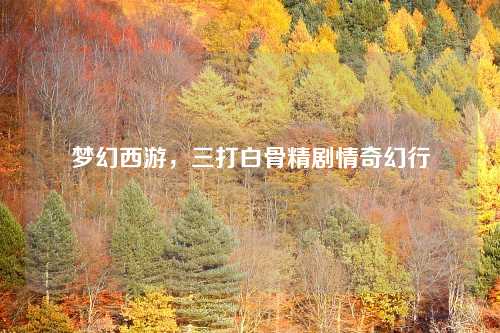 梦幻西游，三打白骨精剧情奇幻行