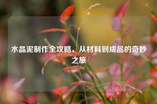 水晶泥制作全攻略，从材料到成品的奇妙之旅