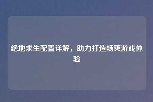 绝地求生配置详解，助力打造畅爽游戏体验